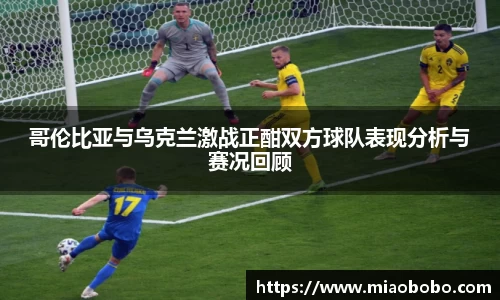 哥伦比亚与乌克兰激战正酣双方球队表现分析与赛况回顾