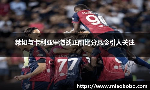 莱切与卡利亚里激战正酣比分悬念引人关注