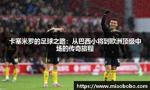 卡塞米罗的足球之路：从巴西小将到欧洲顶级中场的传奇旅程
