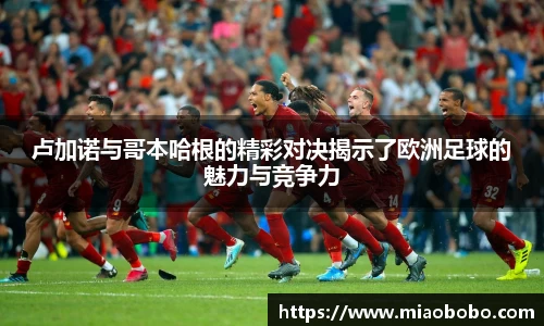 卢加诺与哥本哈根的精彩对决揭示了欧洲足球的魅力与竞争力